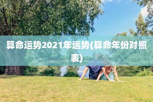 算命运势2021年运势(算命年份对照表)
