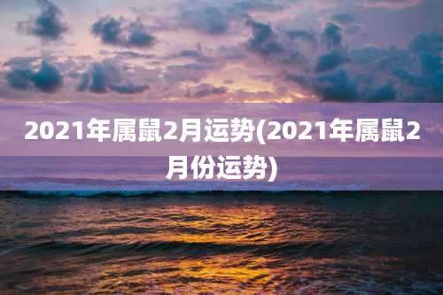 2021年属鼠2月运势(2021年属鼠2月份运势)