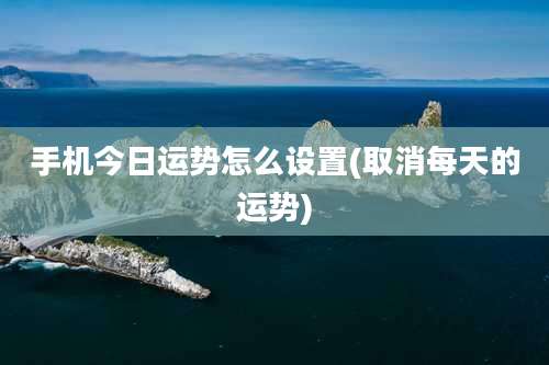 手机今日运势怎么设置(取消每天的运势)