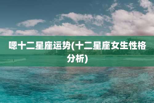 嗯十二星座运势(十二星座女生性格分析)