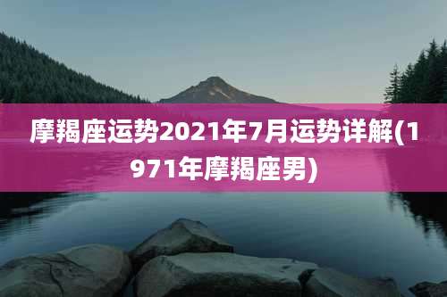 摩羯座运势2021年7月运势详解(1971年摩羯座男)