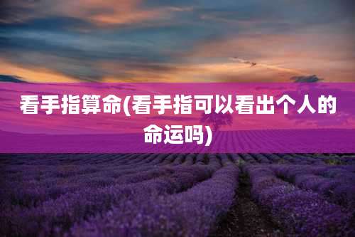 看手指算命(看手指可以看出个人的命运吗)