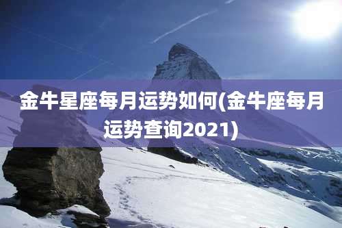 金牛星座每月运势如何(金牛座每月运势查询2021)