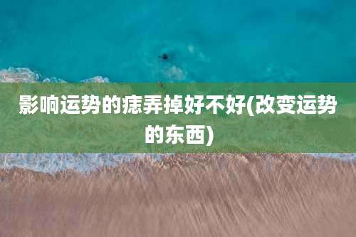 影响运势的痣弄掉好不好(改变运势的东西)