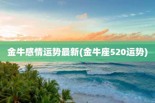 金牛感情运势最新(金牛座520运势)