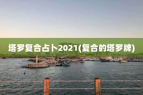 塔罗复合占卜2021(复合的塔罗牌)