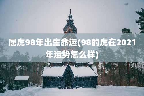 属虎98年出生命运(98的虎在2021年运势怎么样)