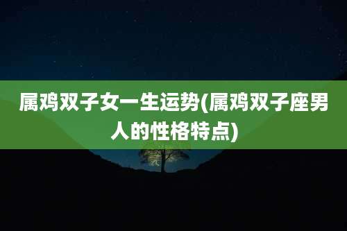 属鸡双子女一生运势(属鸡双子座男人的性格特点)