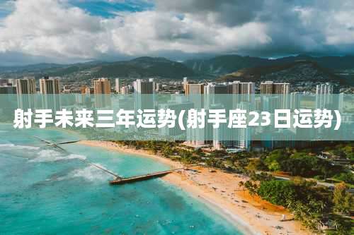 射手未来三年运势(射手座23日运势)