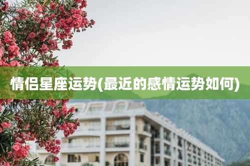 情侣星座运势(最近的感情运势如何)