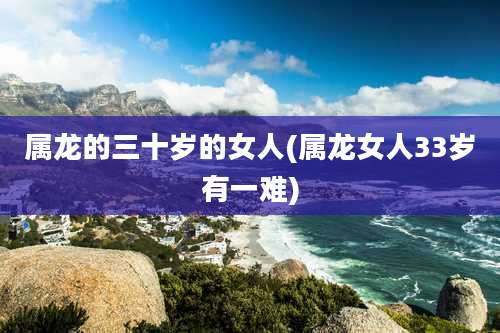 属龙的三十岁的女人(属龙女人33岁有一难)