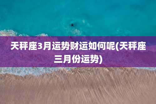 天秤座3月运势财运如何呢(天秤座三月份运势)