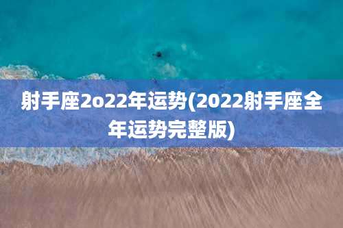 射手座2o22年运势(2022射手座全年运势完整版)