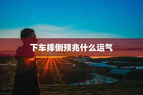 下车摔倒预兆什么运气