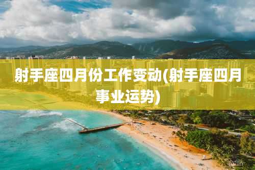 射手座四月份工作变动(射手座四月事业运势)