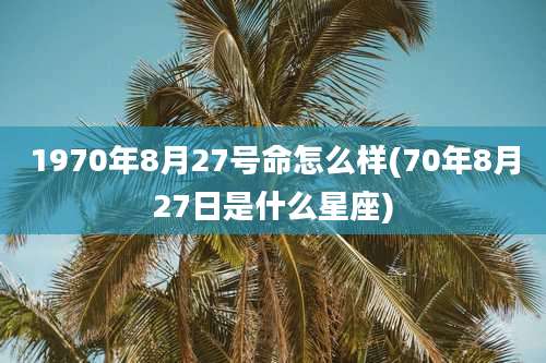 1970年8月27号命怎么样(70年8月27日是什么星座)