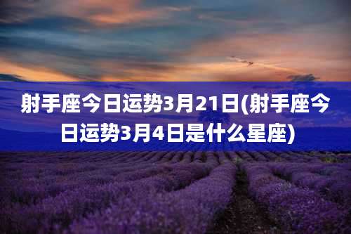射手座今日运势3月21日(射手座今日运势3月4日是什么星座)