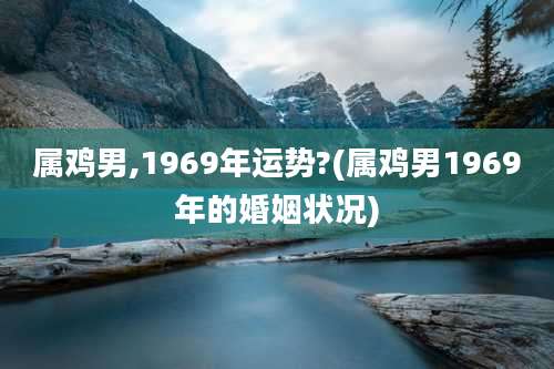 属鸡男,1969年运势?(属鸡男1969年的婚姻状况)