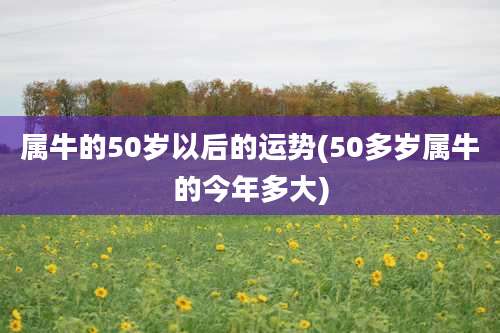 属牛的50岁以后的运势(50多岁属牛的今年多大)