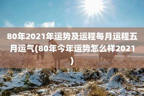 80年2021年运势及运程每月运程五月运气(80年今年运势怎么样2021)