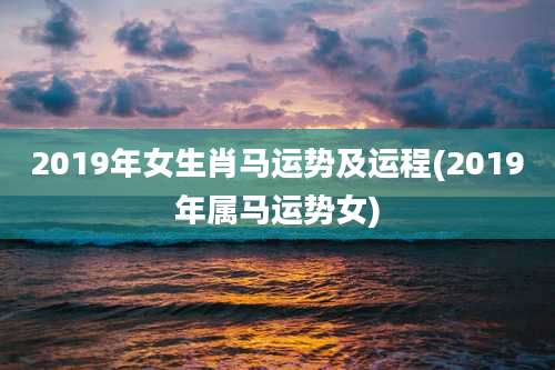 2019年女生肖马运势及运程(2019年属马运势女)