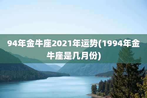 94年金牛座2021年运势(1994年金牛座是几月份)