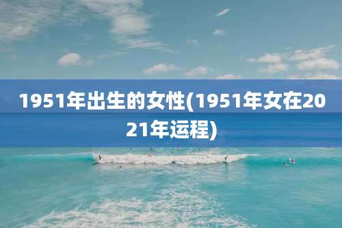 1951年出生的女性(1951年女在2021年运程)
