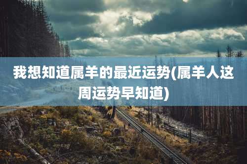 我想知道属羊的最近运势(属羊人这周运势早知道)