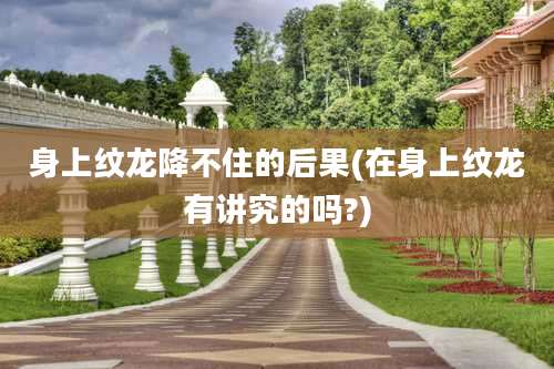 身上纹龙降不住的后果(在身上纹龙有讲究的吗?)