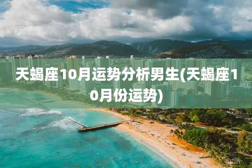 天蝎座10月运势分析男生(天蝎座10月份运势)