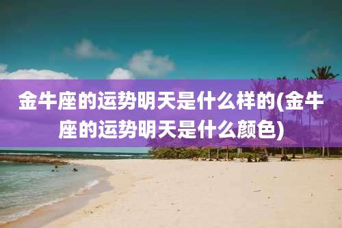 金牛座的运势明天是什么样的(金牛座的运势明天是什么颜色)