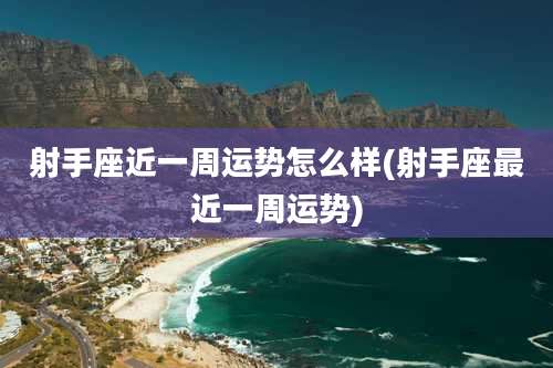 射手座近一周运势怎么样(射手座最近一周运势)