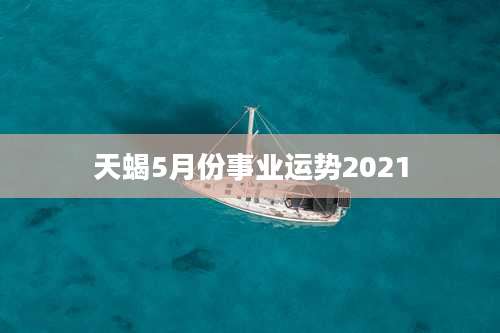 天蝎5月份事业运势2021