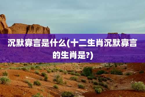 沉默寡言是什么(十二生肖沉默寡言的生肖是?)