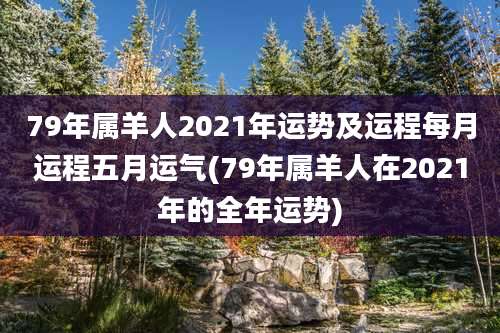 79年属羊人2021年运势及运程每月运程五月运气(79年属羊人在2021年的全年运势)