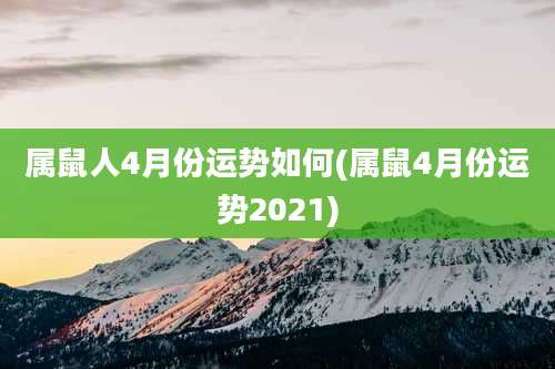 属鼠人4月份运势如何(属鼠4月份运势2021)