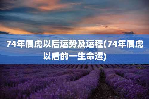 74年属虎以后运势及运程(74年属虎以后的一生命运)
