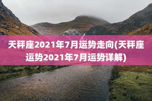 天秤座2021年7月运势走向(天秤座运势2021年7月运势详解)