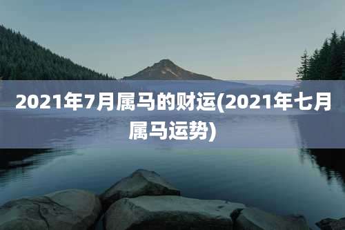 2021年7月属马的财运(2021年七月属马运势)