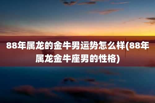 88年属龙的金牛男运势怎么样(88年属龙金牛座男的性格)