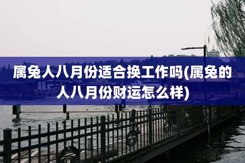 属兔人八月份适合换工作吗(属兔的人八月份财运怎么样)