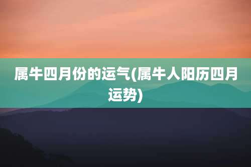 属牛四月份的运气(属牛人阳历四月运势)