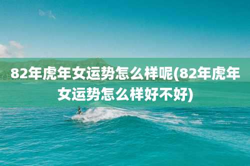 82年虎年女运势怎么样呢(82年虎年女运势怎么样好不好)
