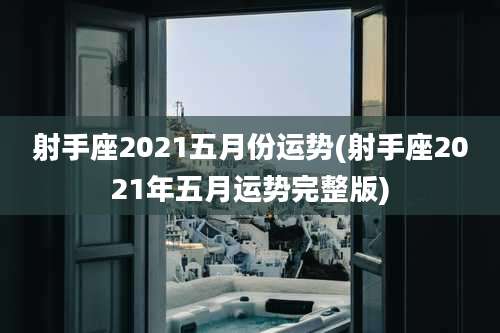 射手座2021五月份运势(射手座2021年五月运势完整版)