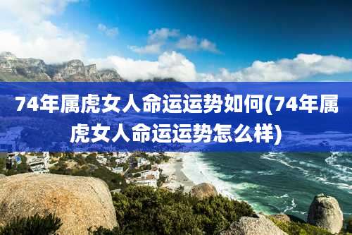 74年属虎女人命运运势如何(74年属虎女人命运运势怎么样)