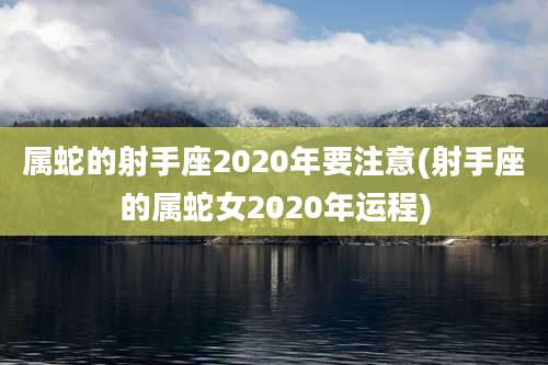 属蛇的射手座2020年要注意(射手座的属蛇女2020年运程)