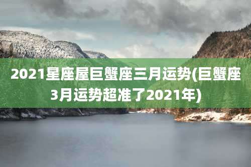2021星座屋巨蟹座三月运势(巨蟹座3月运势超准了2021年)