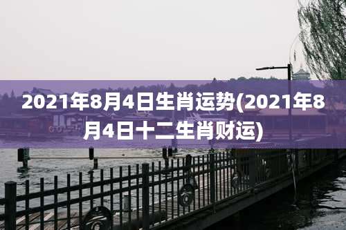 2021年8月4日生肖运势(2021年8月4日十二生肖财运)