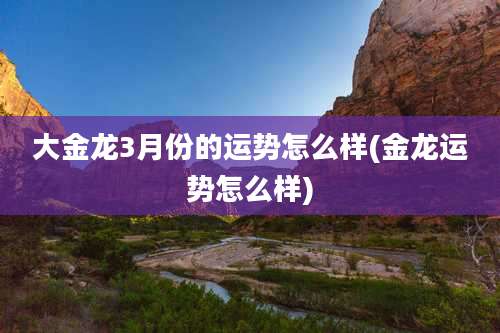 大金龙3月份的运势怎么样(金龙运势怎么样)