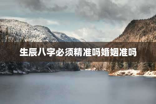 生辰八字必须精准吗婚姻准吗